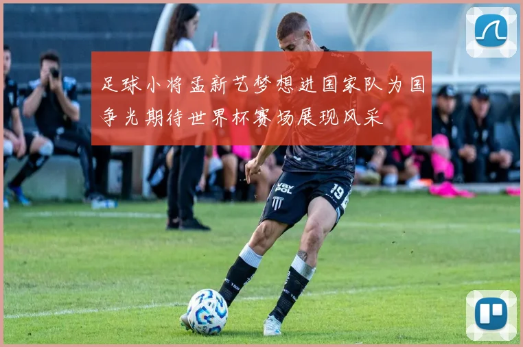 足球小将孟新艺梦想进国家队为国争光期待世界杯赛场展现风采