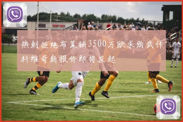 热刺拒绝布莱顿3500万欧求购武什科维奇新报价即将发起