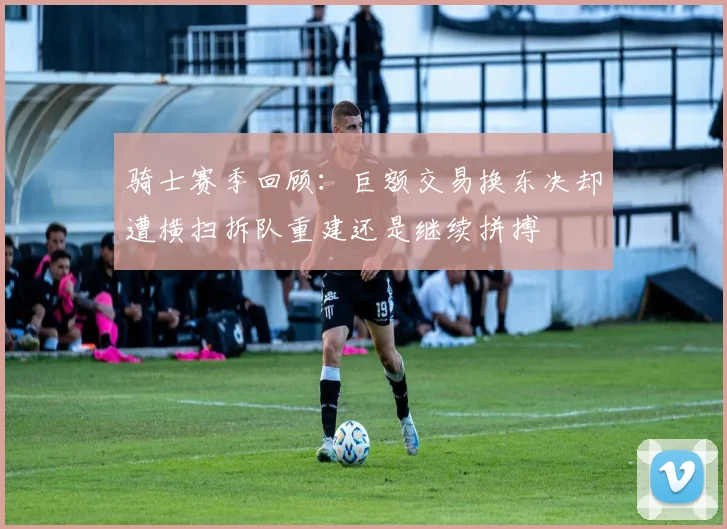 骑士赛季回顾：巨额交易换东决却遭横扫拆队重建还是继续拼搏