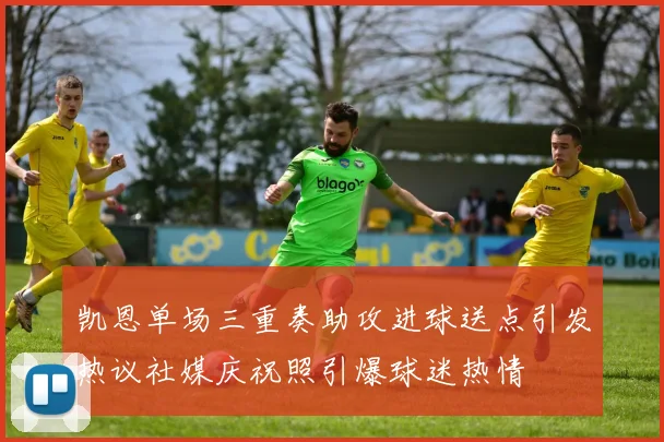 凯恩单场三重奏助攻进球送点引发热议社媒庆祝照引爆球迷热情