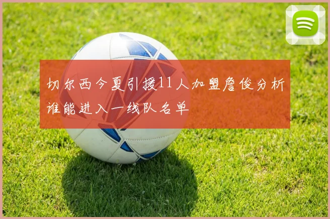 切尔西今夏引援11人加盟詹俊分析谁能进入一线队名单