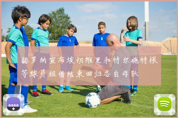 赫罗纳宣布埃切维里和特尔施特根等球员租借结束回归各自母队