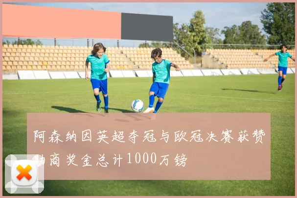 阿森纳因英超夺冠与欧冠决赛获赞助商奖金总计1000万镑