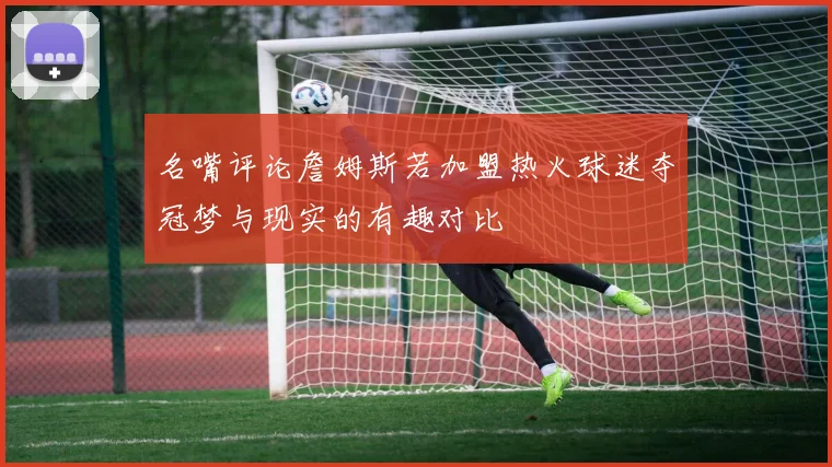名嘴评论詹姆斯若加盟热火球迷夺冠梦与现实的有趣对比