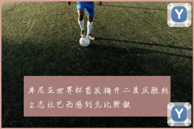 库尼亚世界杯首发梅开二度庆胜利立志让巴西感到无比骄傲