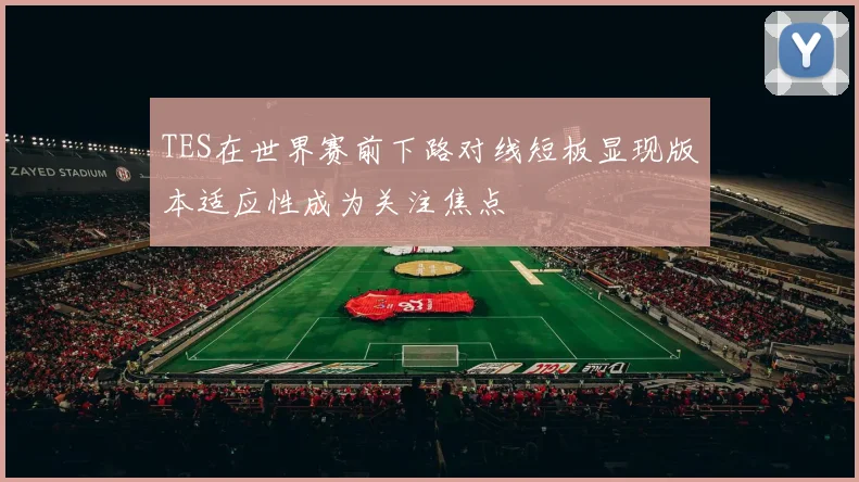 TES在世界赛前下路对线短板显现版本适应性成为关注焦点