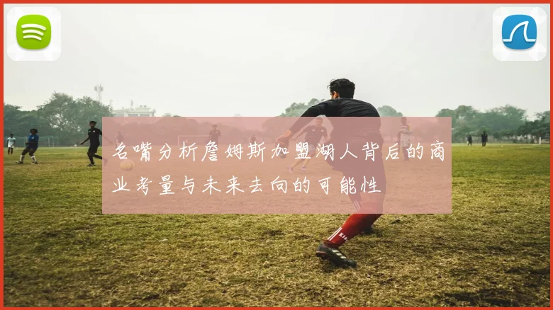 名嘴分析詹姆斯加盟湖人背后的商业考量与未来去向的可能性