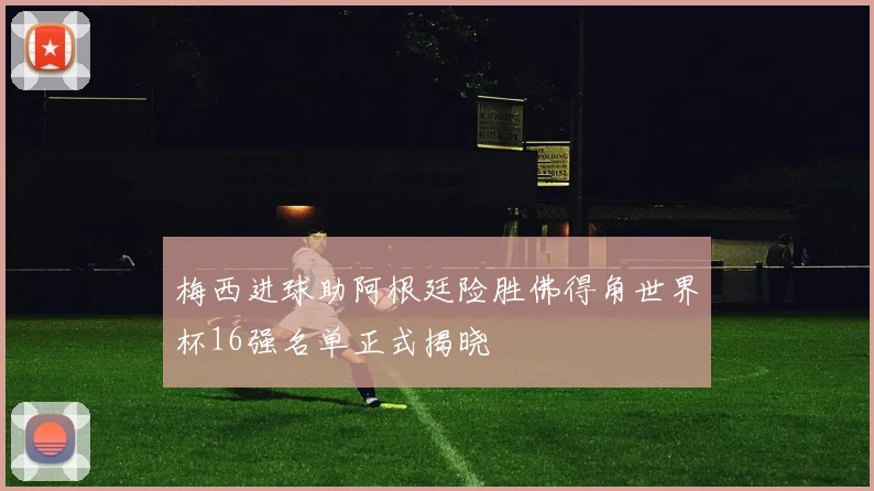 梅西进球助阿根廷险胜佛得角世界杯16强名单正式揭晓