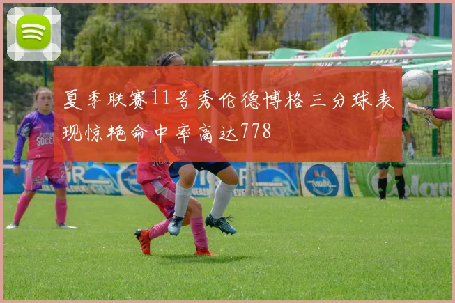夏季联赛11号秀伦德博格三分球表现惊艳命中率高达778