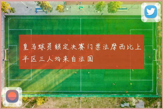 皇马球员锁定决赛门票法摩西比上半区三人均来自法国