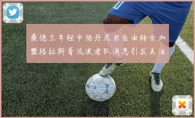 桑德兰年轻中场丹尼尔自由转会加盟格拉斯哥流浪者队消息引发关注