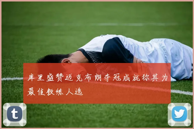 库里盛赞迈克布朗夺冠成就称其为最佳教练人选