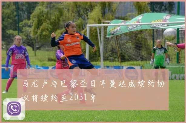 马尤卢与巴黎圣日耳曼达成续约协议将续约至2031年