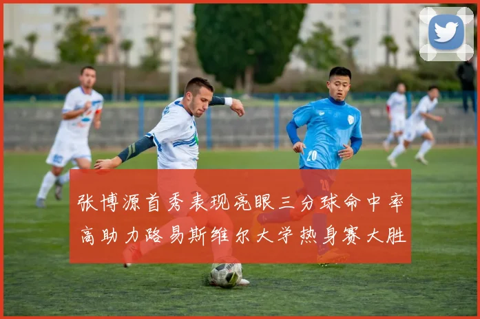 张博源首秀表现亮眼三分球命中率高助力路易斯维尔大学热身赛大胜
